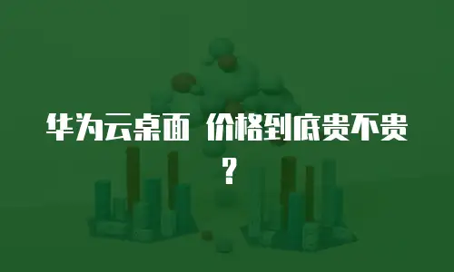 华为云桌面 价格到底贵不贵？