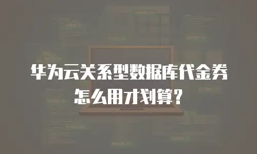 华为云关系型数据库代金券怎么用才划算？