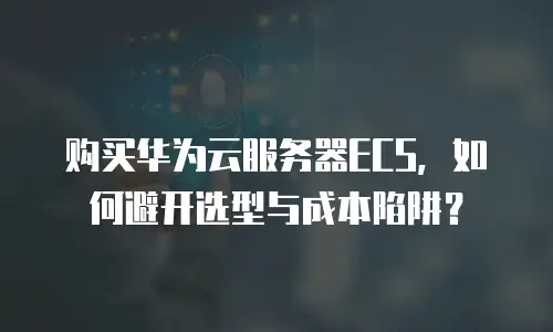 购买华为云服务器ECS，如何避开选型与成本陷阱？