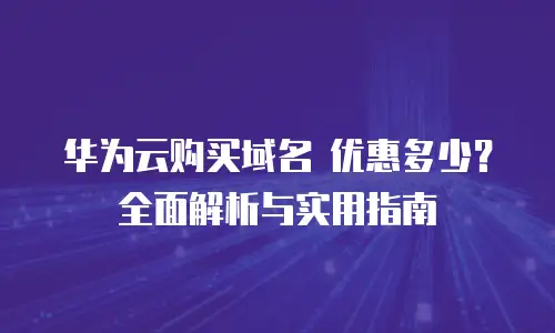 华为云购买域名 优惠多少？全面解析与实用指南
