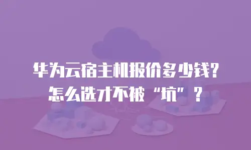 华为云宿主机报价多少钱？怎么选才不被&ldquo;坑&rdquo;？