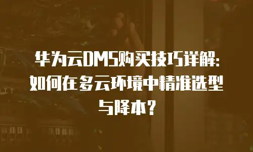 华为云DMS购买技巧详解：如何在多云环境中精准选型与降本？