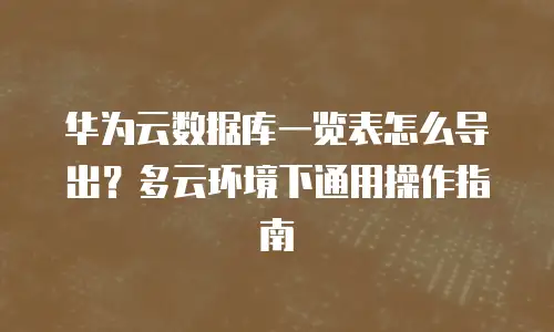 华为云数据库一览表怎么导出？多云环境下通用操作指南