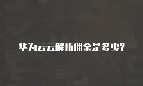 华为云云解析佣金是多少？