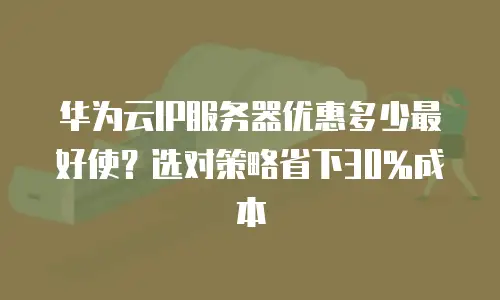华为云IP服务器优惠多少最好使？选对策略省下30%成本