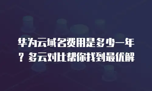 华为云域名费用是多少一年？多云对比帮你找到最优解