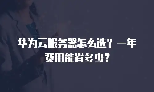 华为云服务器怎么选？一年费用能省多少？