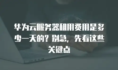 华为云服务器租用费用是多少一天的？别急，先看这些关键点