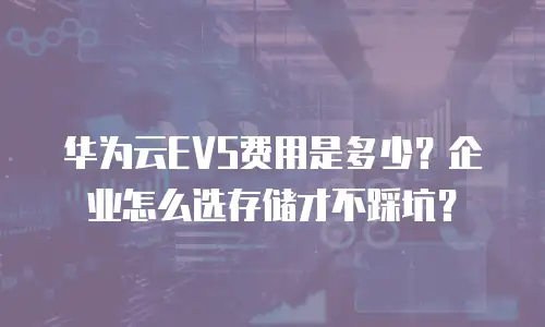 华为云EVS费用是多少？企业怎么选存储才不踩坑？