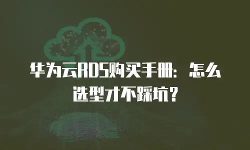 华为云RDS购买手册：怎么选型才不踩坑？