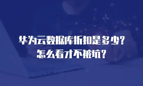 华为云数据库折扣是多少？怎么看才不被坑？