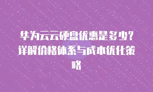 华为云云硬盘优惠是多少？详解价格体系与成本优化策略