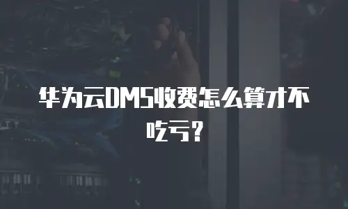 华为云DMS收费怎么算才不吃亏？