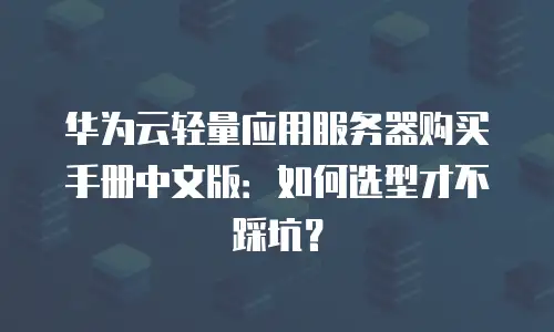 华为云轻量应用服务器购买手册中文版：如何选型才不踩坑？