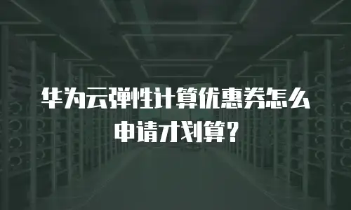 华为云弹性计算优惠券怎么申请才划算？