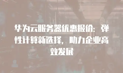 华为云服务器优惠报价：弹性计算新选择，助力企业高效发展