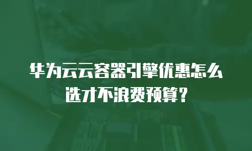 华为云云容器引擎优惠怎么选才不浪费预算？