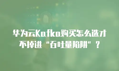 华为云Kafka购买怎么选才不掉进&ldquo;吞吐量陷阱&rdquo;？