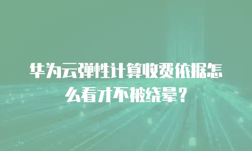 华为云弹性计算收费依据怎么看才不被绕晕？