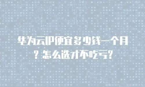 华为云IP便宜多少钱一个月？怎么选才不吃亏？