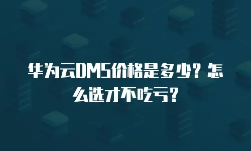 华为云DMS价格是多少？怎么选才不吃亏？
