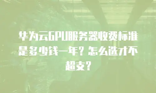 华为云GPU服务器收费标准是多少钱一年？怎么选才不超支？