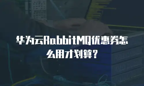 华为云RabbitMQ优惠券怎么用才划算？