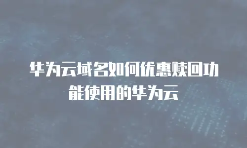 华为云域名如何优惠赎回功能使用的华为云