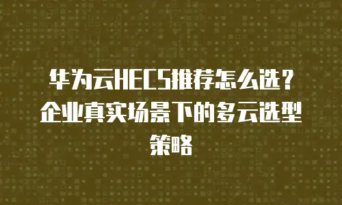 华为云HECS推荐怎么选？企业真实场景下的多云选型策略