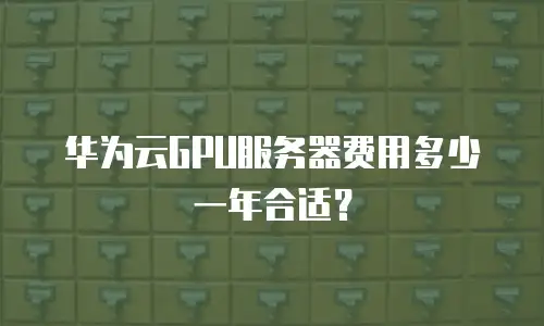 华为云GPU服务器费用多少一年合适？