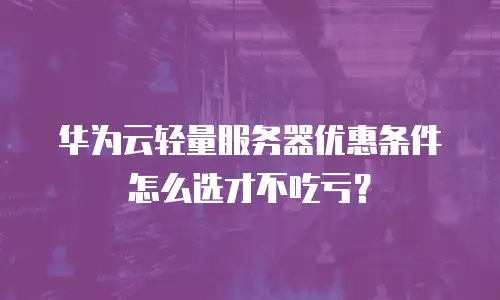 华为云轻量服务器优惠条件怎么选才不吃亏？