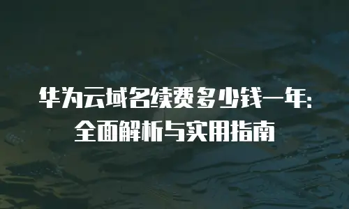 华为云域名续费多少钱一年：全面解析与实用指南