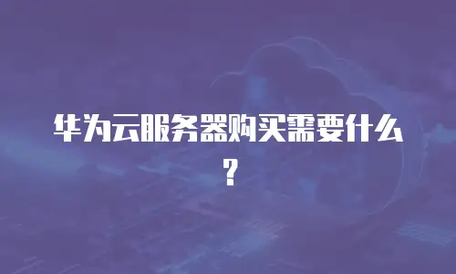 华为云服务器购买需要什么？