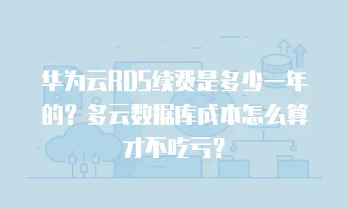 华为云RDS续费是多少一年的？多云数据库成本怎么算才不吃亏？