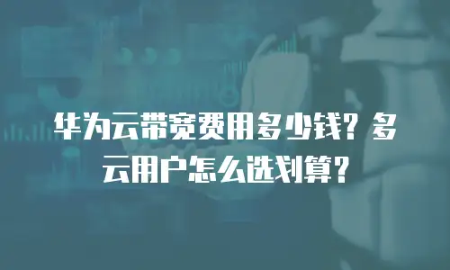 华为云带宽费用多少钱？多云用户怎么选划算？