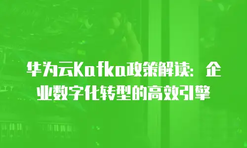 华为云Kafka政策解读：企业数字化转型的高效引擎