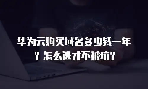 华为云购买域名多少钱一年？怎么选才不被坑？