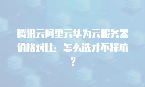 腾讯云阿里云华为云服务器价格对比：怎么选才不踩坑？