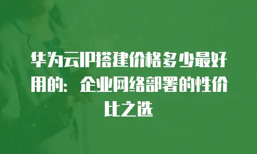华为云IP搭建价格多少最好用的：企业网络部署的性价比之选