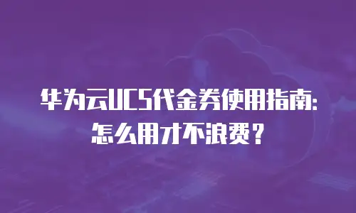 华为云UCS代金券使用指南：怎么用才不浪费？