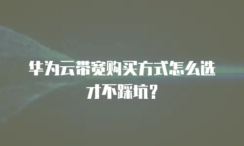 华为云带宽购买方式怎么选才不踩坑？
