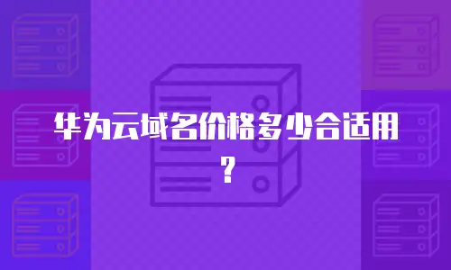 华为云域名价格多少合适用？
