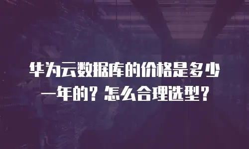 华为云数据库的价格是多少一年的？怎么合理选型？