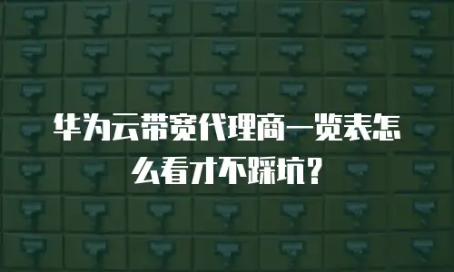 华为云带宽代理商一览表怎么看才不踩坑？