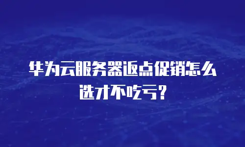 华为云服务器返点促销怎么选才不吃亏？