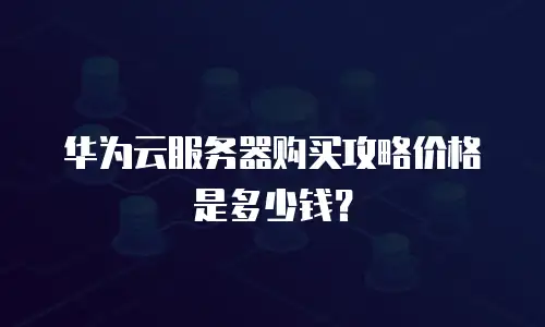 华为云服务器购买攻略价格是多少钱？