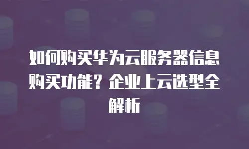 如何购买华为云服务器信息购买功能？企业上云选型全解析