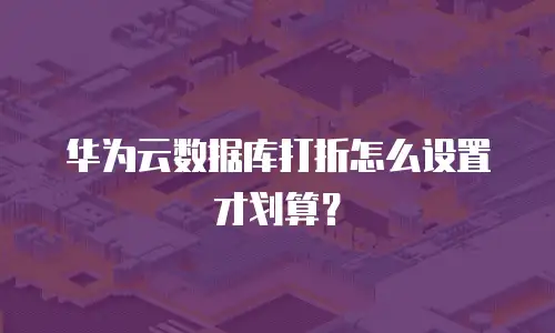 华为云数据库打折怎么设置才划算？
