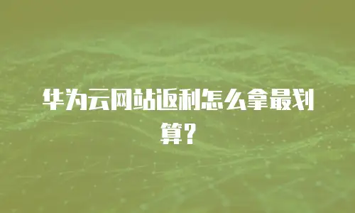 华为云网站返利怎么拿最划算？