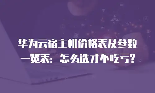 华为云宿主机价格表及参数一览表：怎么选才不吃亏？